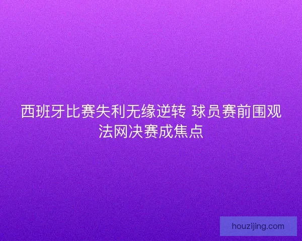 西班牙比赛失利无缘逆转 球员赛前围观法网决赛成焦点