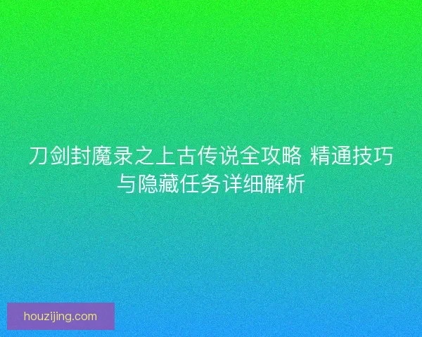 刀剑封魔录之上古传说全攻略 精通技巧与隐藏任务详细解析