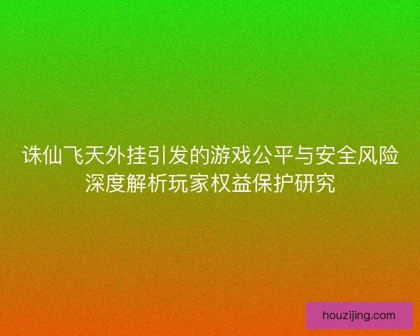 诛仙飞天外挂引发的游戏公平与安全风险深度解析玩家权益保护研究
