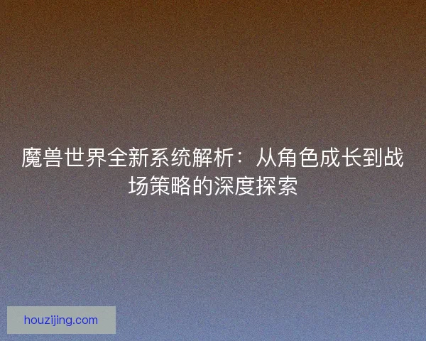 魔兽世界全新系统解析：从角色成长到战场策略的深度探索