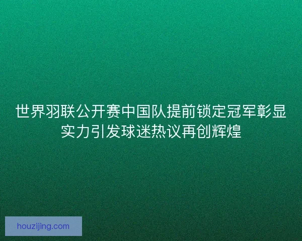 世界羽联公开赛中国队提前锁定冠军彰显实力引发球迷热议再创辉煌