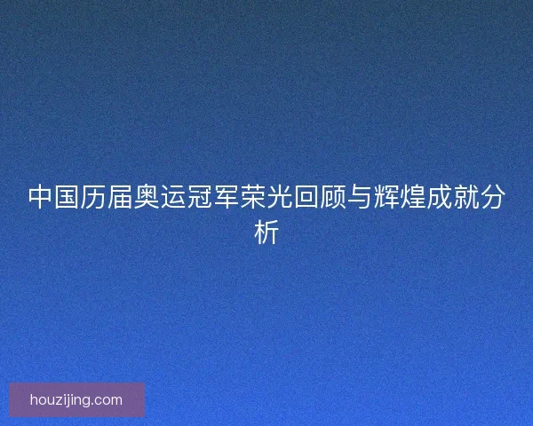 中国历届奥运冠军荣光回顾与辉煌成就分析